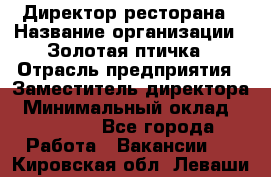 Директор ресторана › Название организации ­ Золотая птичка › Отрасль предприятия ­ Заместитель директора › Минимальный оклад ­ 50 000 - Все города Работа » Вакансии   . Кировская обл.,Леваши д.